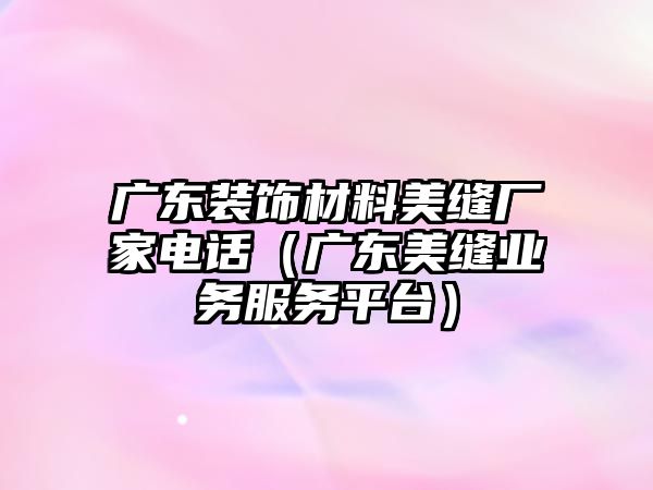 廣東裝飾材料美縫廠家電話（廣東美縫業(yè)務(wù)服務(wù)平臺）