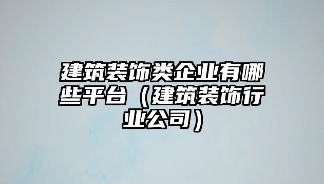 建筑裝飾類企業(yè)有哪些平臺（建筑裝飾行業(yè)公司）
