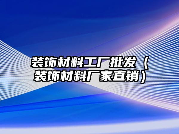 裝飾材料工廠批發(fā)（裝飾材料廠家直銷）
