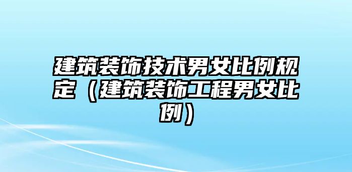建筑裝飾技術(shù)男女比例規(guī)定（建筑裝飾工程男女比例）