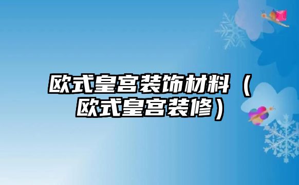 歐式皇宮裝飾材料（歐式皇宮裝修）