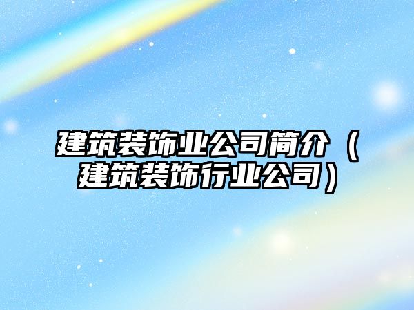 建筑裝飾業(yè)公司簡(jiǎn)介（建筑裝飾行業(yè)公司）