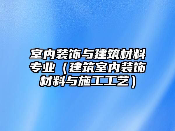 室內(nèi)裝飾與建筑材料專業(yè)（建筑室內(nèi)裝飾材料與施工工藝）