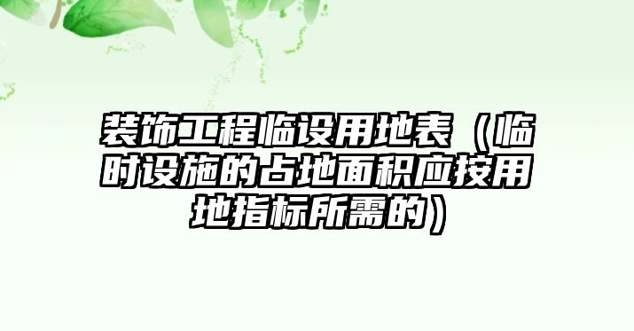 裝飾工程臨設(shè)用地表（臨時(shí)設(shè)施的占地面積應(yīng)按用地指標(biāo)所需的）