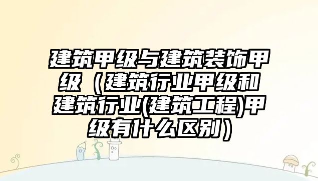 建筑甲級與建筑裝飾甲級（建筑行業(yè)甲級和建筑行業(yè)(建筑工程)甲級有什么區(qū)別）