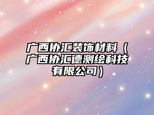 廣西協(xié)匯裝飾材料（廣西協(xié)匯德測(cè)繪科技有限公司）