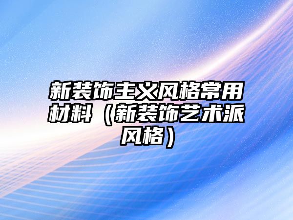 新裝飾主義風(fēng)格常用材料（新裝飾藝術(shù)派風(fēng)格）