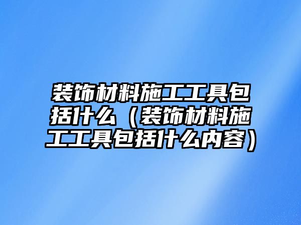 裝飾材料施工工具包括什么（裝飾材料施工工具包括什么內(nèi)容）