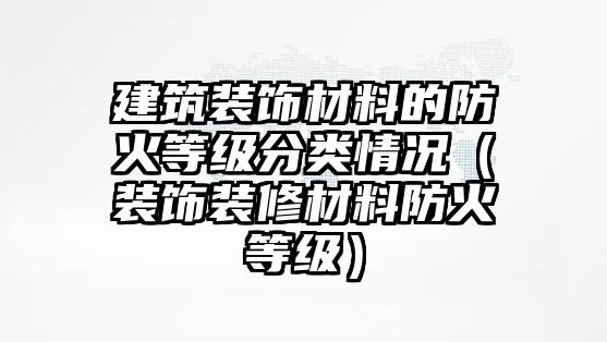 建筑裝飾材料的防火等級(jí)分類情況（裝飾裝修材料防火等級(jí)）