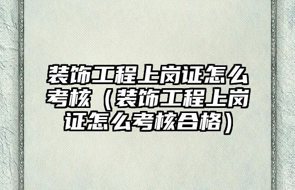 裝飾工程上崗證怎么考核（裝飾工程上崗證怎么考核合格）