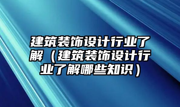 建筑裝飾設計行業(yè)了解（建筑裝飾設計行業(yè)了解哪些知識）