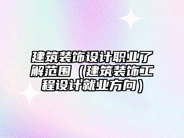 建筑裝飾設(shè)計(jì)職業(yè)了解范圍（建筑裝飾工程設(shè)計(jì)就業(yè)方向）