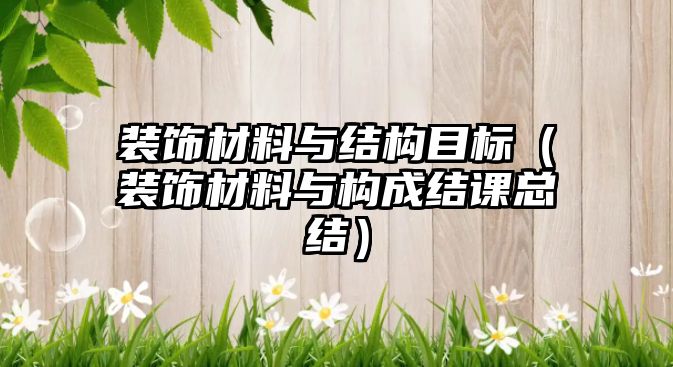 裝飾材料與結(jié)構(gòu)目標(biāo)（裝飾材料與構(gòu)成結(jié)課總結(jié)）