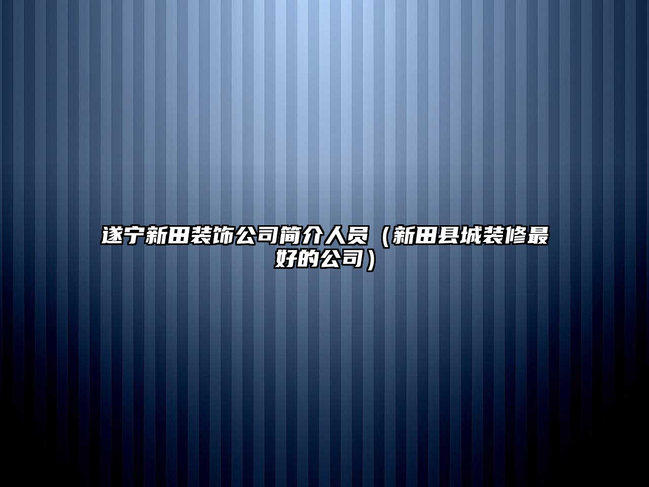 遂寧新田裝飾公司簡(jiǎn)介人員（新田縣城裝修最好的公司）