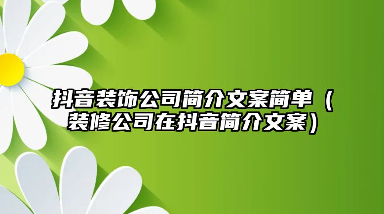 抖音裝飾公司簡(jiǎn)介文案簡(jiǎn)單（裝修公司在抖音簡(jiǎn)介文案）