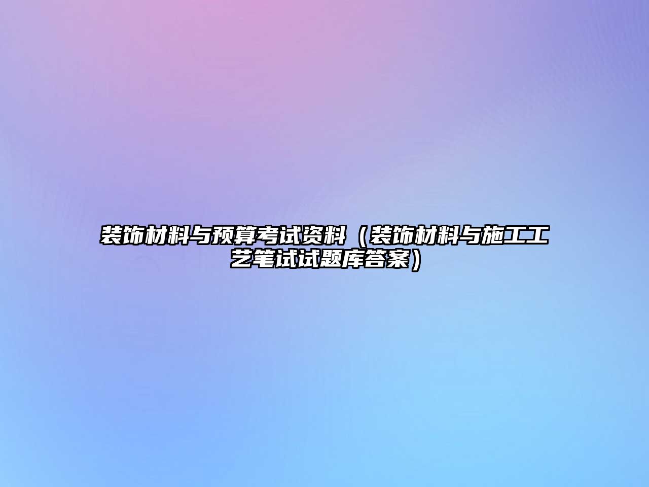 裝飾材料與預(yù)算考試資料（裝飾材料與施工工藝筆試試題庫答案）
