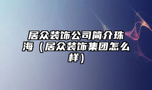 居眾裝飾公司簡介珠海（居眾裝飾集團(tuán)怎么樣）
