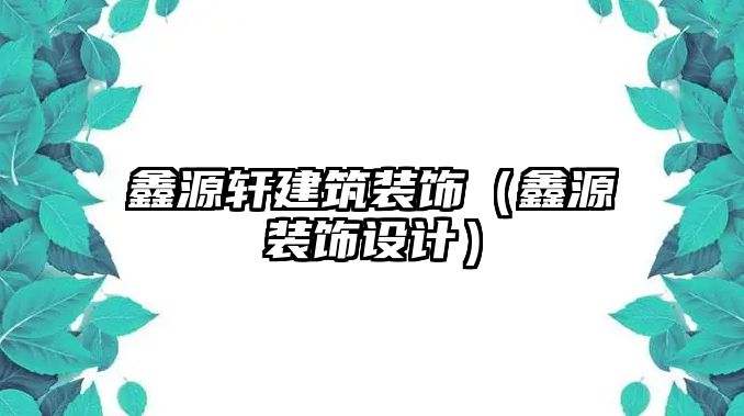 鑫源軒建筑裝飾（鑫源裝飾設(shè)計(jì)）