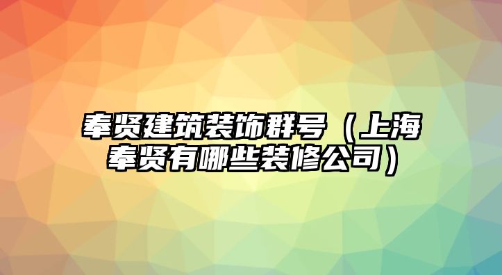 奉賢建筑裝飾群號（上海奉賢有哪些裝修公司）