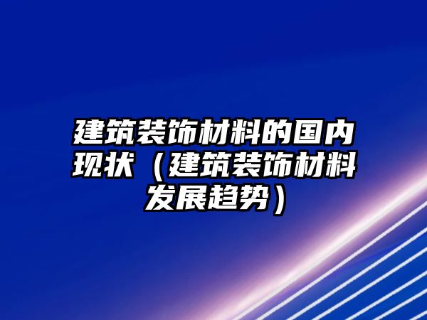 建筑裝飾材料的國內(nèi)現(xiàn)狀（建筑裝飾材料發(fā)展趨勢(shì)）