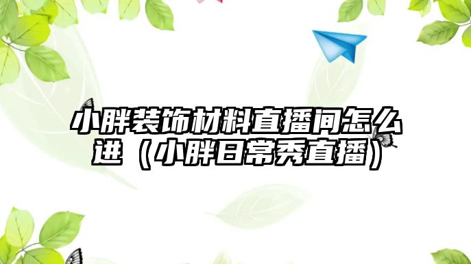 小胖裝飾材料直播間怎么進(jìn)（小胖日常秀直播）