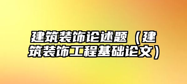 建筑裝飾論述題（建筑裝飾工程基礎(chǔ)論文）