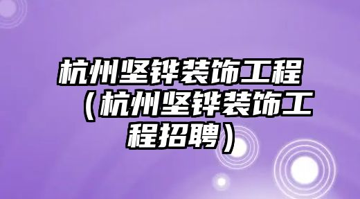 杭州堅(jiān)鏵裝飾工程（杭州堅(jiān)鏵裝飾工程招聘）