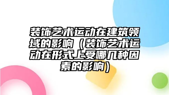 裝飾藝術(shù)運動在建筑領(lǐng)域的影響（裝飾藝術(shù)運動在形式上受哪幾種因素的影響）
