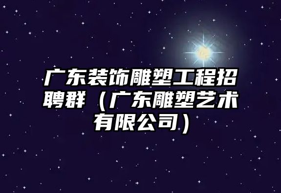 廣東裝飾雕塑工程招聘群（廣東雕塑藝術(shù)有限公司）