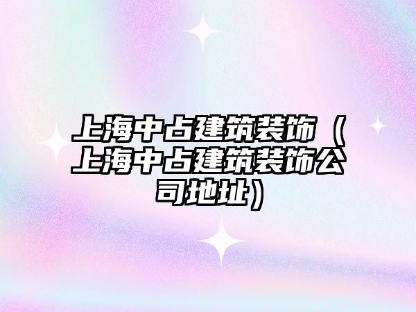 上海中占建筑裝飾（上海中占建筑裝飾公司地址）