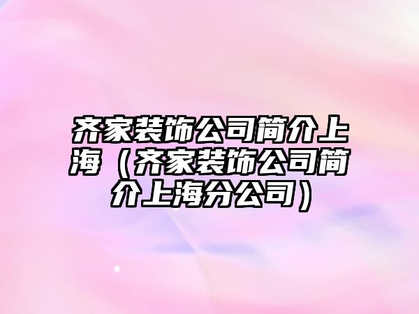 齊家裝飾公司簡(jiǎn)介上海（齊家裝飾公司簡(jiǎn)介上海分公司）