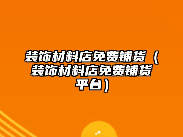 裝飾材料店免費(fèi)鋪貨（裝飾材料店免費(fèi)鋪貨平臺(tái)）