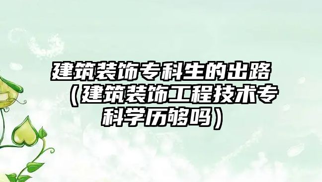 建筑裝飾專科生的出路（建筑裝飾工程技術(shù)?？茖W(xué)歷夠嗎）