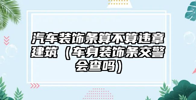 汽車裝飾條算不算違章建筑（車身裝飾條交警會(huì)查嗎）