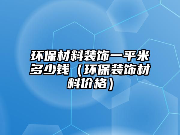 環(huán)保材料裝飾一平米多少錢（環(huán)保裝飾材料價格）