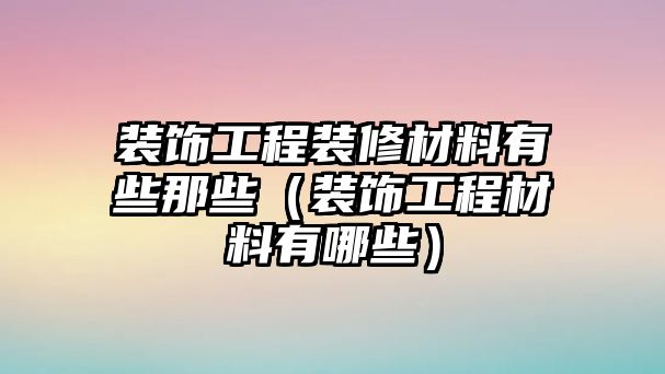 裝飾工程裝修材料有些那些（裝飾工程材料有哪些）