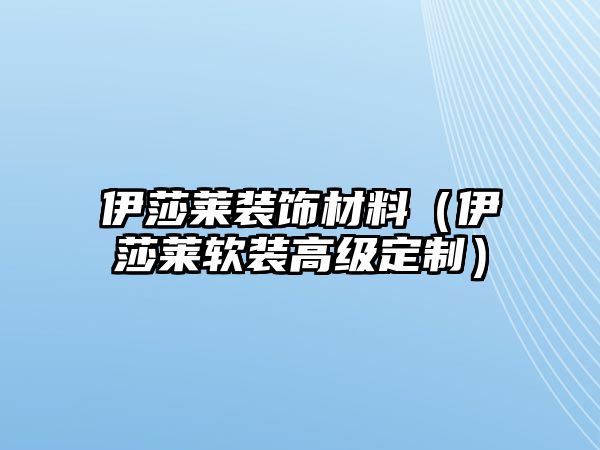 伊莎萊裝飾材料（伊莎萊軟裝高級(jí)定制）
