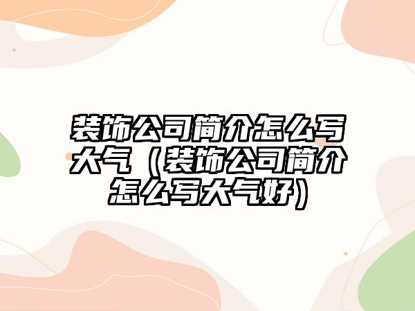 裝飾公司簡(jiǎn)介怎么寫大氣（裝飾公司簡(jiǎn)介怎么寫大氣好）