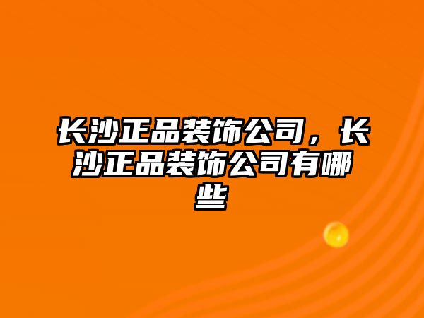 長(zhǎng)沙正品裝飾公司，長(zhǎng)沙正品裝飾公司有哪些