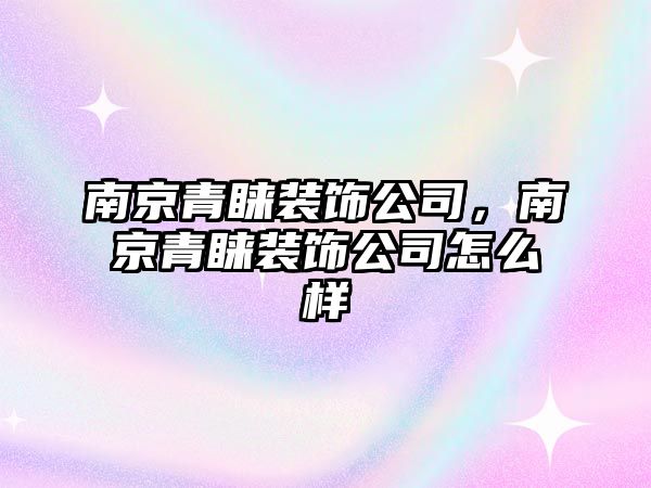 南京青睞裝飾公司，南京青睞裝飾公司怎么樣