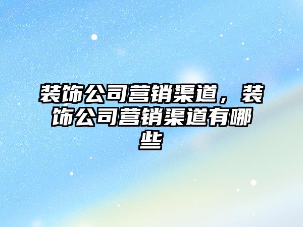 裝飾公司營(yíng)銷渠道，裝飾公司營(yíng)銷渠道有哪些