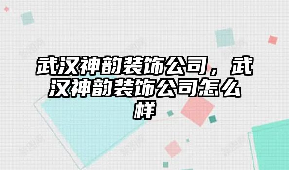 武漢神韻裝飾公司，武漢神韻裝飾公司怎么樣