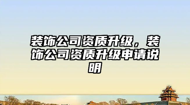 裝飾公司資質(zhì)升級(jí)，裝飾公司資質(zhì)升級(jí)申請(qǐng)說(shuō)明