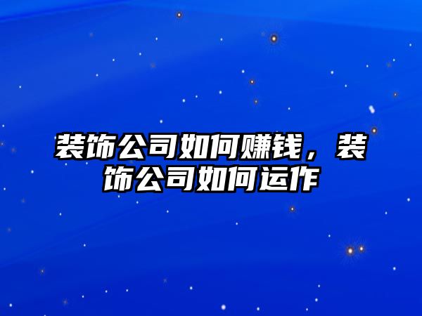 裝飾公司如何賺錢，裝飾公司如何運(yùn)作