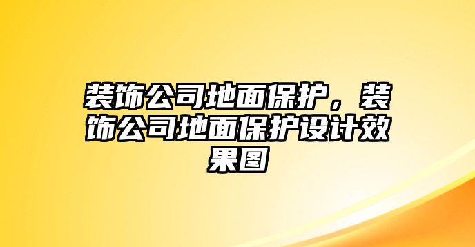 裝飾公司地面保護(hù)，裝飾公司地面保護(hù)設(shè)計(jì)效果圖