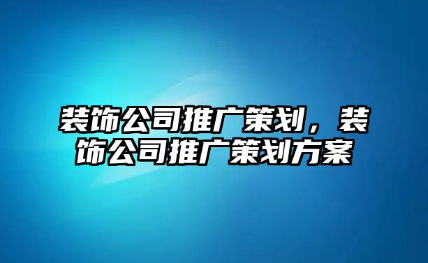 裝飾公司推廣策劃，裝飾公司推廣策劃方案