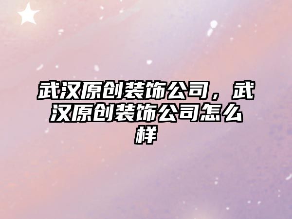 武漢原創(chuàng)裝飾公司，武漢原創(chuàng)裝飾公司怎么樣