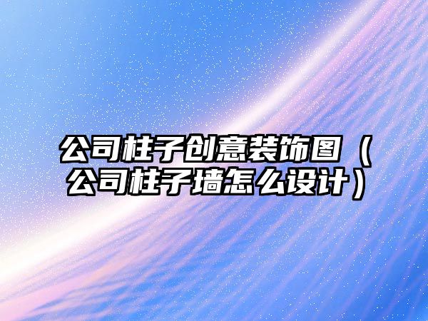 公司柱子創(chuàng)意裝飾圖（公司柱子墻怎么設(shè)計）