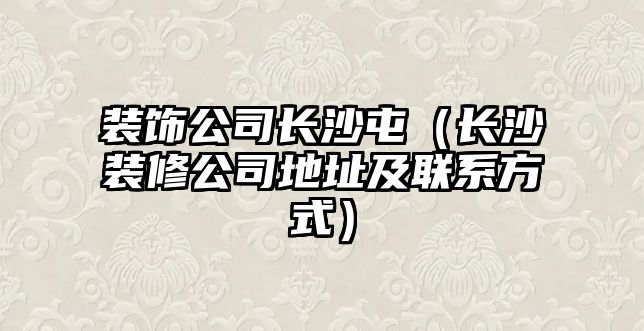 裝飾公司長(zhǎng)沙屯（長(zhǎng)沙裝修公司地址及聯(lián)系方式）