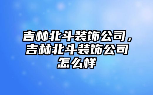 吉林北斗裝飾公司，吉林北斗裝飾公司怎么樣